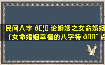 民间八字 🦆 论婚姻之女命婚姻（女命婚姻幸福的八字特 🐯 点）